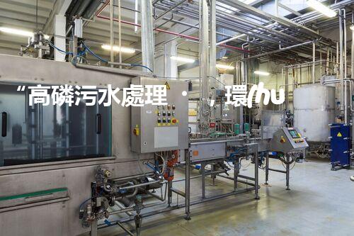 “高磷污水處理，環(huán)保先鋒，守護(hù)碧水藍(lán)天！”